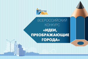 Приглашаем принять участие во Всероссийском конкурсе молодых архитекторов и урбанистов «Идеи, преображающие города»